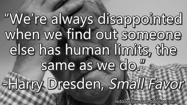 “We’re always disappointed when we find out someone else has human limits, the same as we do.” -Harry Dresden, _Small Favor_