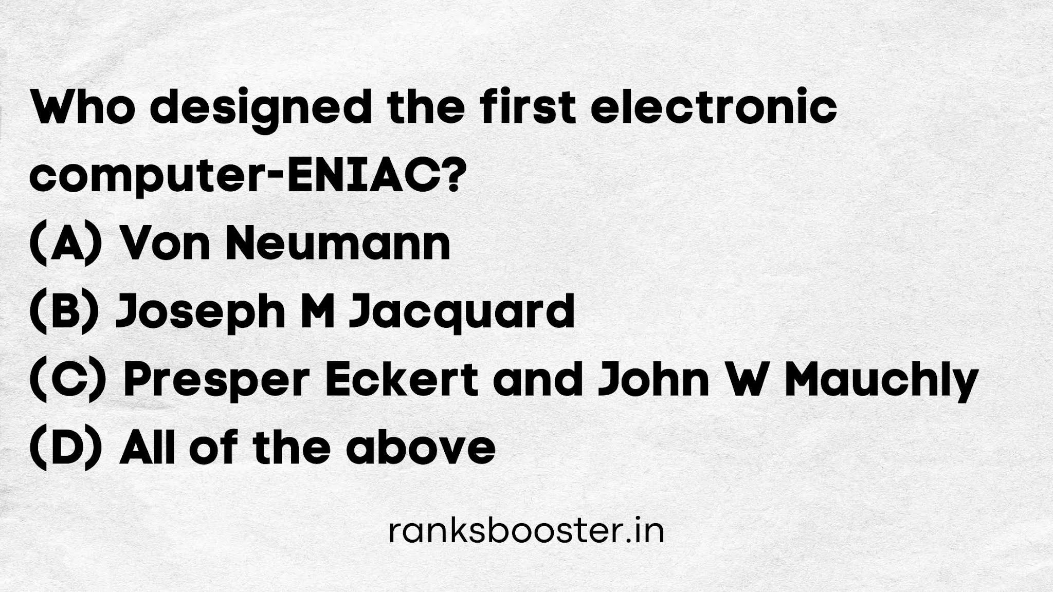 Who designed the first electronic computer-ENIAC?   (A) Von Neumann   (B) Joseph M Jacquard   (C) Presper Eckert and John W Mauchly   (D) All of the above