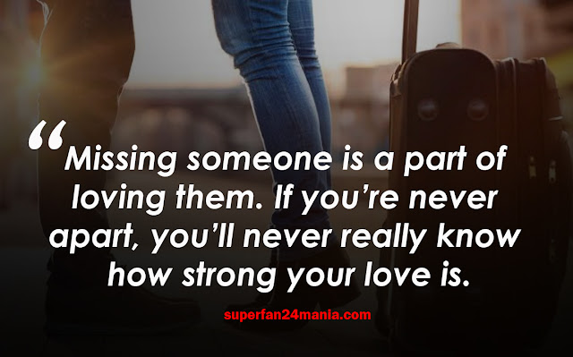 Missing someone is a part of loving them. If you’re never apart, you’ll never really know how strong your love is.