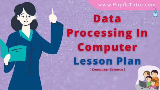 Data Processing In Computer Lesson Plan For B.Ed, DE.L.ED, BTC, M.Ed 1st 2nd Year And Class 10th Computer Science Teacher Free Download PDF On School Teaching Skill In English Medium. - www.pupilstutor.com