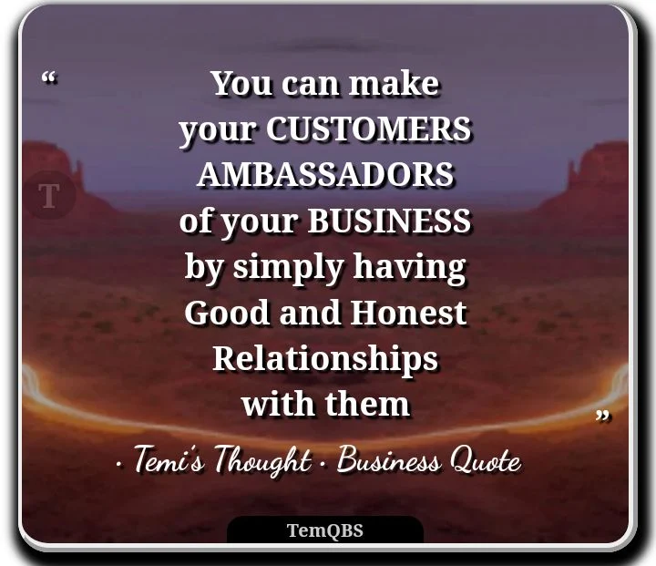 You can make your customers ambassadors of your business by simply having good and honest relationships with them - Temi's Thought : Business Quote