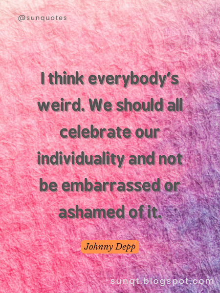 I think everybody's weird. We should all celebrate our individuality and not be embarrassed or ashamed of it. - Johnny Depp