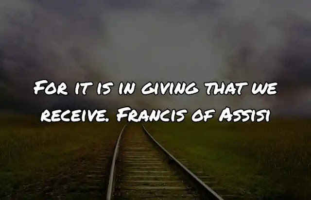 For it is in giving that we receive. Francis of Assisi