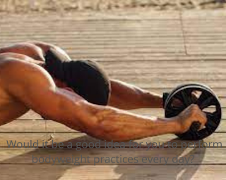 Would it be a good idea for you to perform bodyweight practices every day?