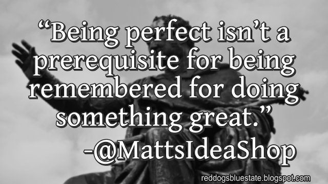 “Being perfect isn’t a prerequisite for being remembered for doing something great.” -@MattsIdeaShop