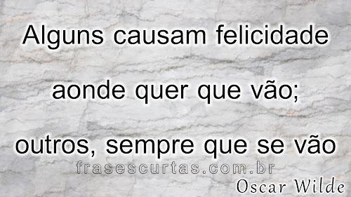 Alguns causam felicidade aonde quer que vão; outros, sempre que se vão