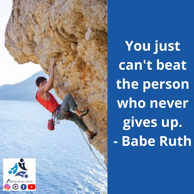 You just can't beat the person who never gives up —Babe Ruth