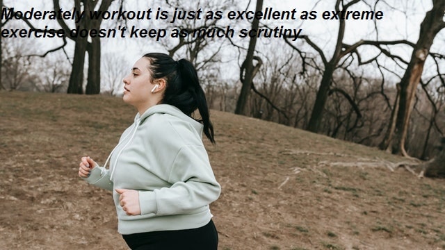 Moderately workout is just as excellent as extreme exercise doesn't keep as much scrutiny