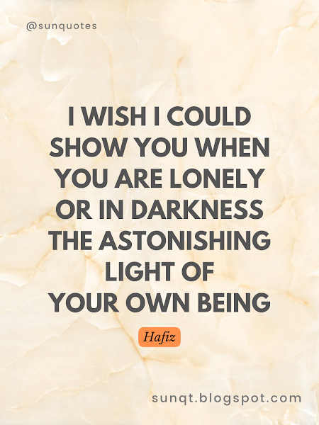 I wish I could show you When you are lonely or in darkness The astonishing light of your own being. - Hafiz