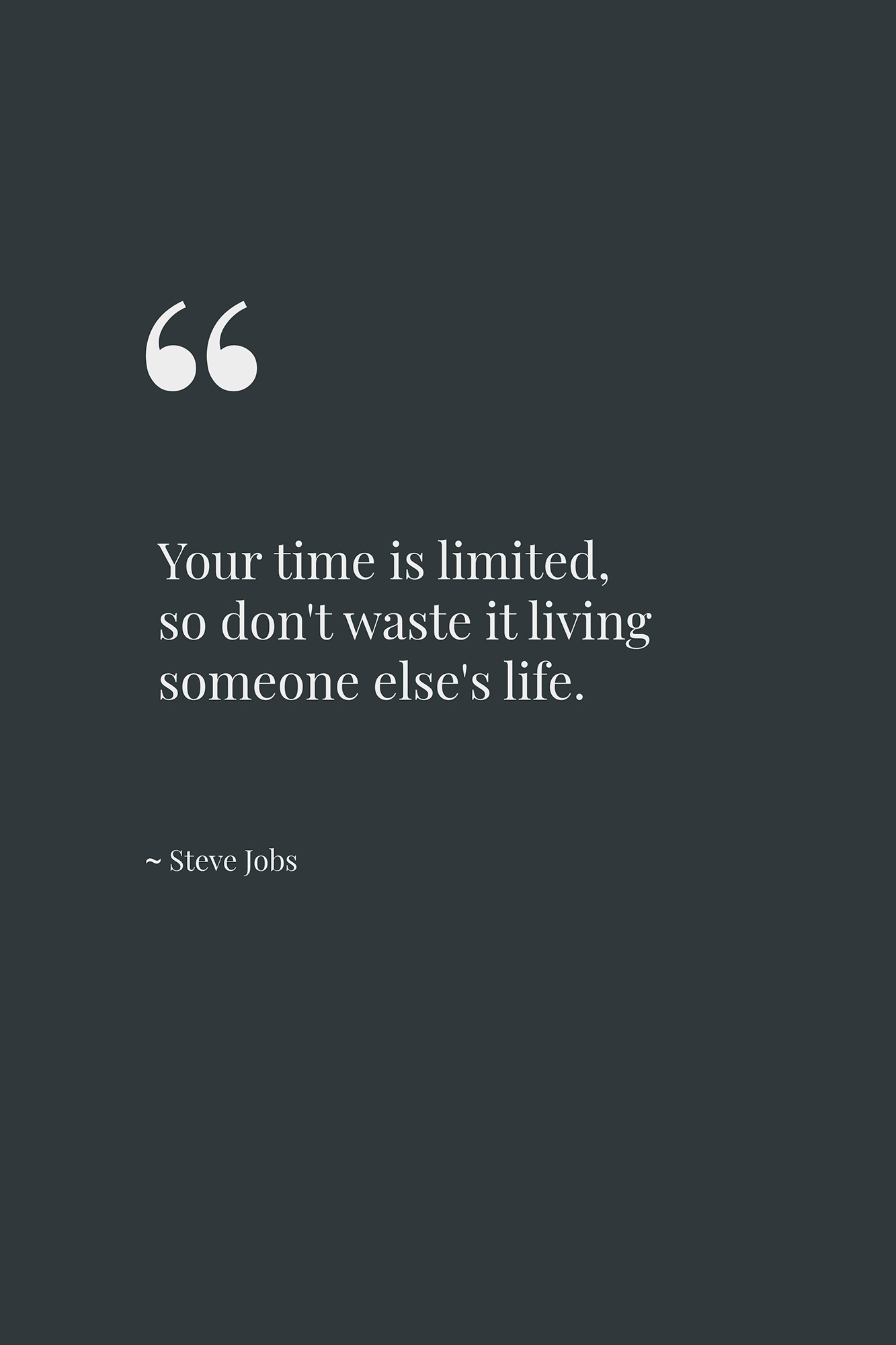 Your time is limited, so don't waste it living someone else's life. ~ Steve Jobs