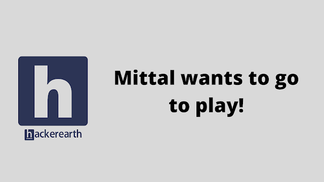 HackerEarth Mittal wants to go to play! problem solution