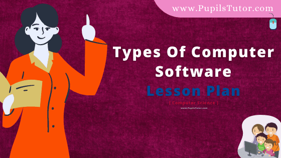 Types Of Computer Software Lesson Plan For B.Ed, DE.L.ED, BTC, M.Ed 1st 2nd Year And Class 6th,7th And 8th Computer Science Teacher Free Download PDF On Real School Teaching And Practice Skill In English Medium. - www.pupilstutor.com