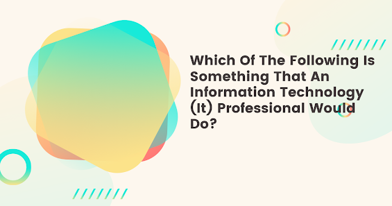 Which Of The Following Is Something That An Information Technology (It) Professional Would Do?