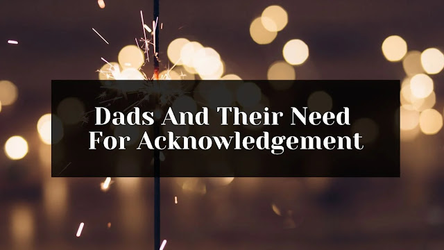 Dads need acknowledgement, confirmation, and reassurance that they are doing alright when it comes to raising their children and taking care of their family