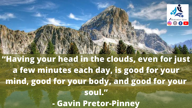 “Having your head in the clouds, even for just a few minutes each day, is good for your mind, good for your body, and good for your soul.”- Gavin Pretor-Pinney