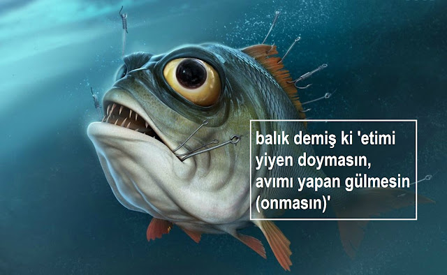 balık demiş ki 'etimi yiyen doymasın, avımı yapan gülmesin (onmasın)'