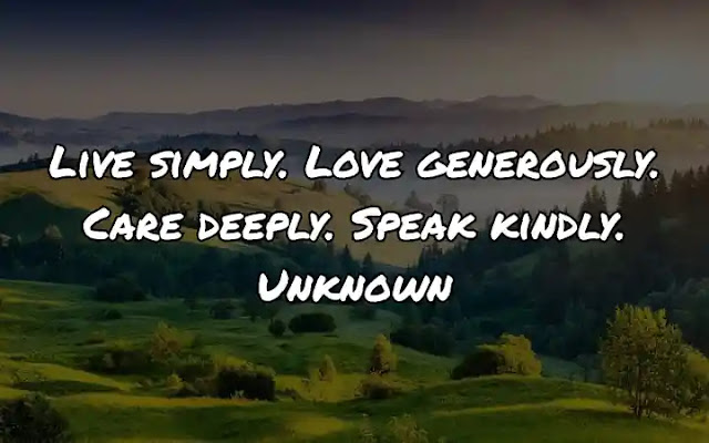 Live simply. Love generously. Care deeply. Speak kindly. Unknown