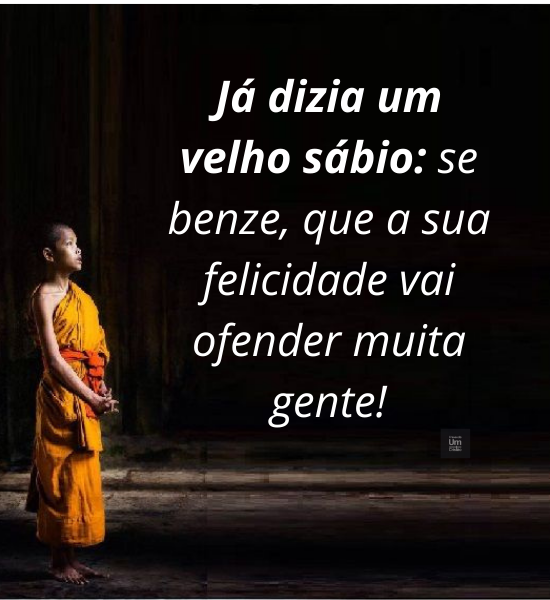 Já dizia um velho sábio: se benze, que a sua felicidade vai ofender muita gente!