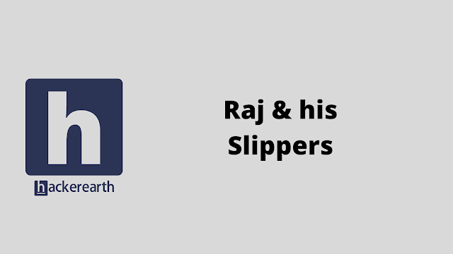 HackerEarth Raj & his Slippers problem solution