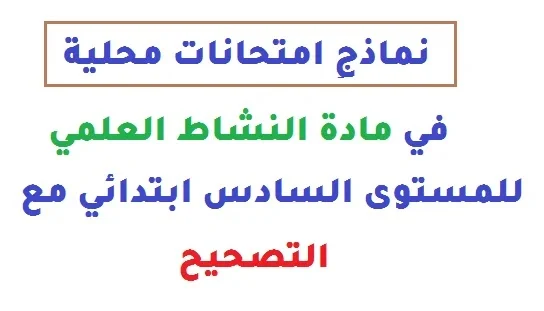 نماذج امتحانات محلية في مادة النشاط العلمي للمستوى السادس ابتدائي مع التصحيح