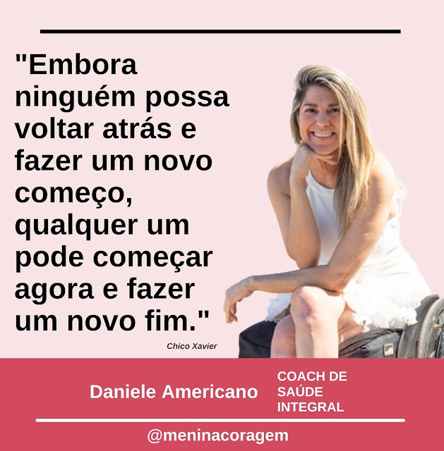 #ParaTodosVerem a imagem é um cartão de fundo rosa claro. No canto direito vê-se a Daniele sentada numa cadeira de rodas. Ela usa vestido branco, é loura, está sorrindo e sua mão direita está embaixo do queixo. Do lado direito lê-se: "Embora ninguém possa voltar atrás e fazer um novo começo, qualquer um pode começar agora e fazer um novo fim." Chico Xavier. Na parte inferior há um retângulo em forma de tarja rosa mais escuro onde lê-se: Daniele Americano Coach de Saúde Integral @meninacoragem. Fim da descrição.