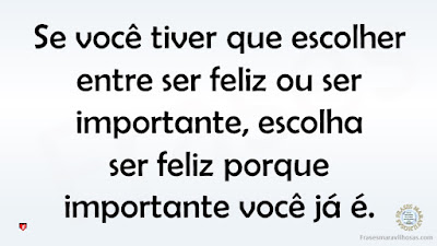 Se você tiver que escolher entre ser feliz ou ser importante, escolha ser feliz porque importante você já é.