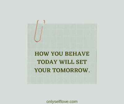 how you behave today will set your tomorrow