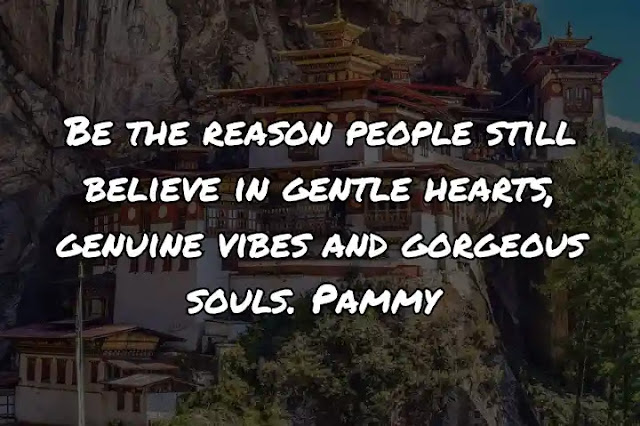 Be the reason people still believe in gentle hearts, genuine vibes and gorgeous souls. Pammy