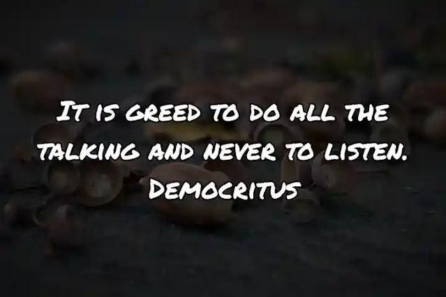 It is greed to do all the talking and never to listen. Democritus