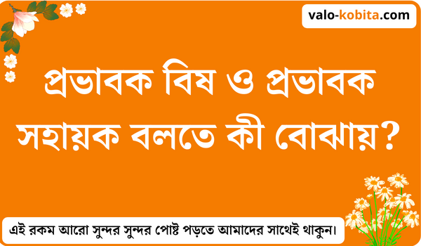 প্রভাবক বিষ ও প্রভাবক সহায়ক বলতে কী বোঝায়?