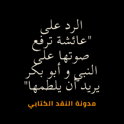 الرد على "عائشة ترفع صوتها على النبي و أبو بكر يريد أن يلطمها"