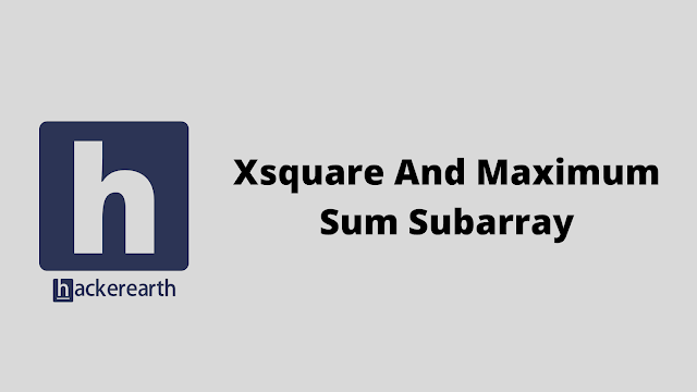 HackerEarth Xsquare And Maximum Sum Subarray problem solution