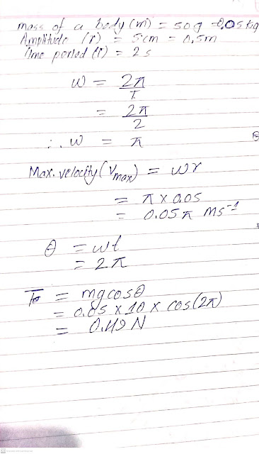 A small bob of mass 50kg oscillates as a simple pendulum with an amplitude 5cm and time period 2s. Find the velocity of the bob and tension in the supporting thread when the velocity of the bob is maximum