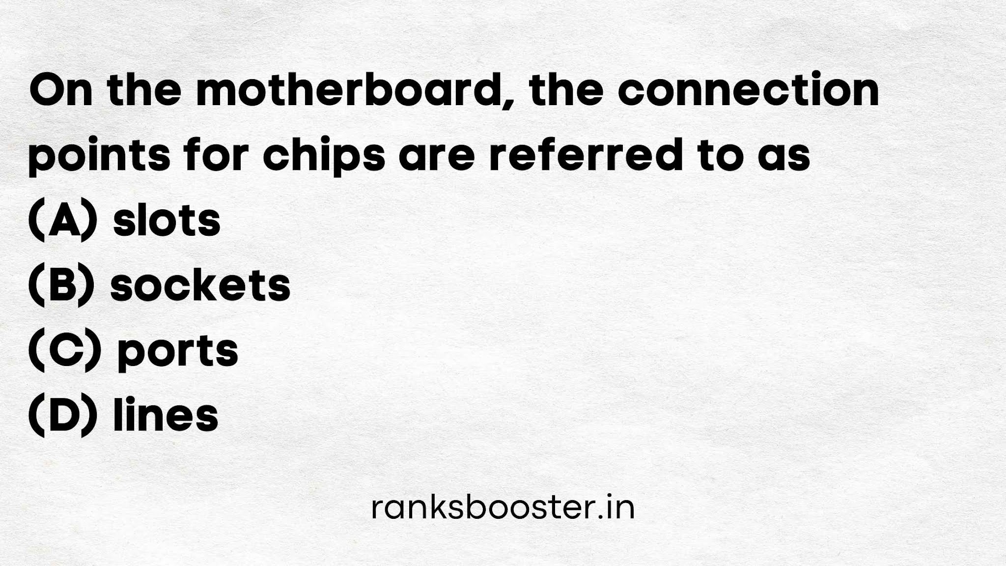On the motherboard, the connection points for chips are referred to as (A) slots (B) sockets (C) ports (D) lines