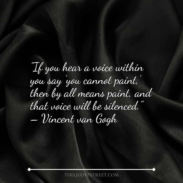 "If you hear a voice within you say ‘you cannot paint,’ then by all means paint, and that voice will be silenced." – Vincent van Gogh