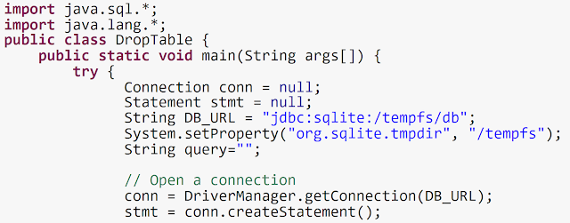 import java.sql.*; import java.lang.*; public class DropTable {     public static void main(String args[]) {         try {               Connection conn = null;               Statement stmt = null;               String DB_URL = "jdbc:sqlite:/tempfs/db";               System.setProperty("org.sqlite.tmpdir", "/tempfs");               String query="";                            // Open a connection               conn = DriverManager.getConnection(DB_URL);               stmt = conn.createStatement();