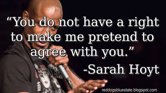 “You do not have a right to make me pretend to agree with you.” -Sarah Hoyt