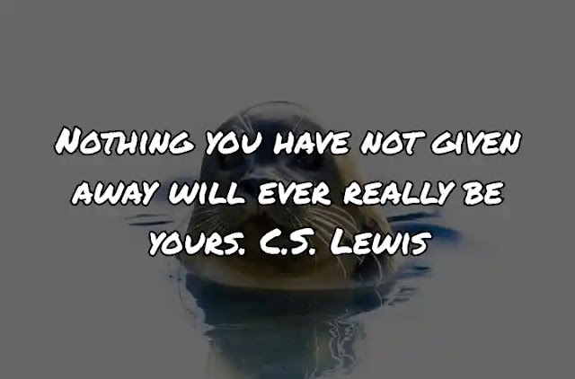 Nothing you have not given away will ever really be yours. C.S. Lewis