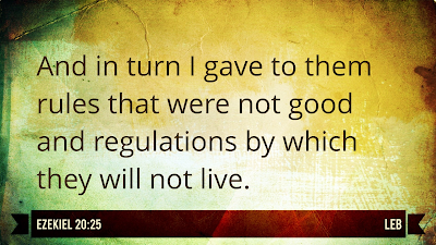 And in turn I gave to them rules that were not good and regulations by which they will not live. - Ezekiel 20:25