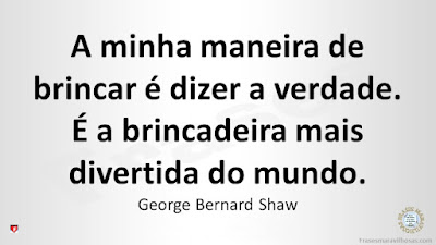 A minha maneira de brincar é dizer a verdade. É a brincadeira mais divertida do mundo. George Bernard Shaw