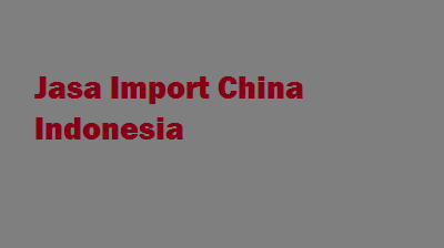 jasa-import-china-indonesia