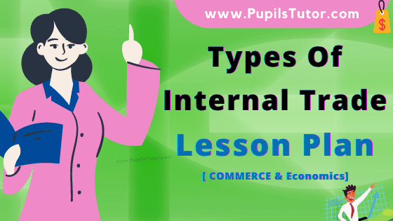 Types Of Internal Trade Lesson Plan For B.Ed, DE.L.ED, BTC, M.Ed 1st 2nd Year And Class 11, 12th Commerce Teacher Free Download PDF On Real School Teaching Skill In English Medium. - www.pupilstutor.com