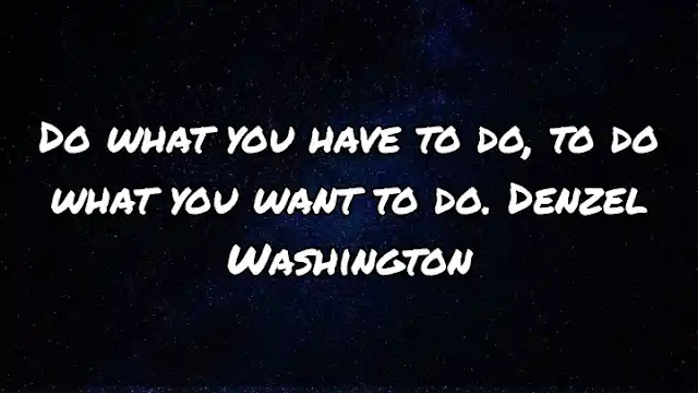 Do what you have to do, to do what you want to do. Denzel Washington