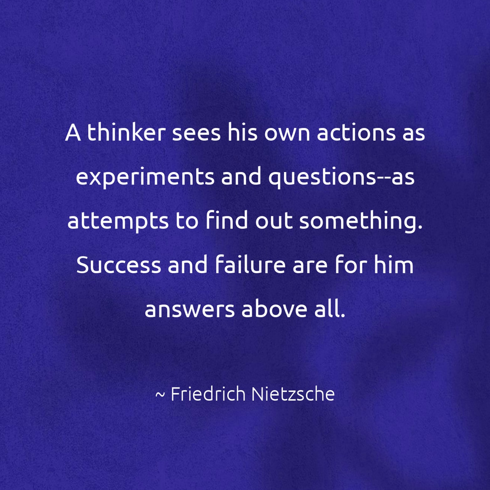 A thinker sees his own actions as experiments and questions--as attempts to find out something. Success and failure are for him answers above all. - Friedrich Nietzsche