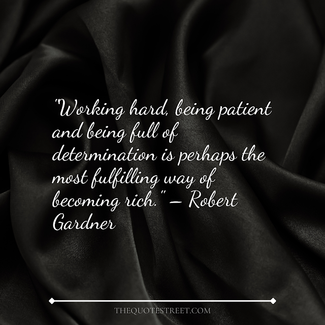 "Working hard, being patient and being full of determination is perhaps the most fulfilling way of becoming rich." – Robert Gardner