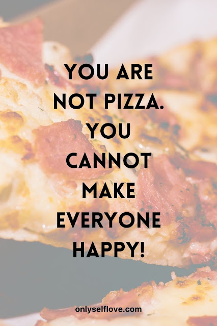 you are not pizza. You cannot make everyone happy