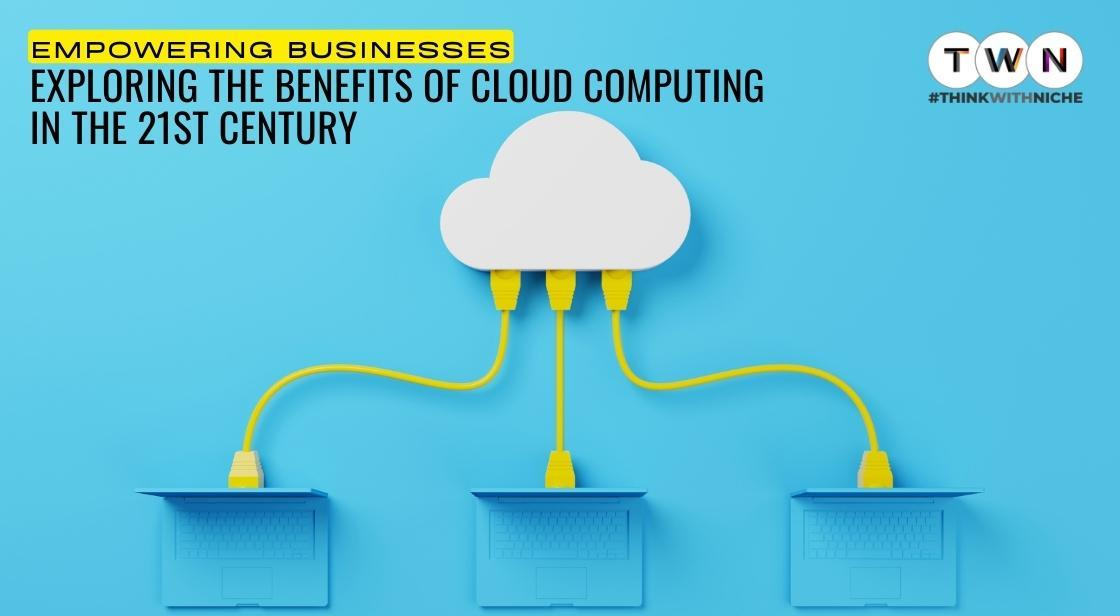 Empowering Businesses: Exploring the Benefits of Cloud Computing in the 21st Century