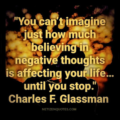 "You can’t imagine just how much believing in negative thoughts is affecting your life…until you stop." Charles F. Glassman