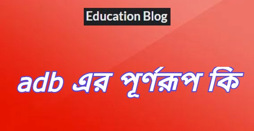 adb এর পূর্ণরুপ কি,adb Full Meaning,adb এর সম্পূর্ণরুপ কি।