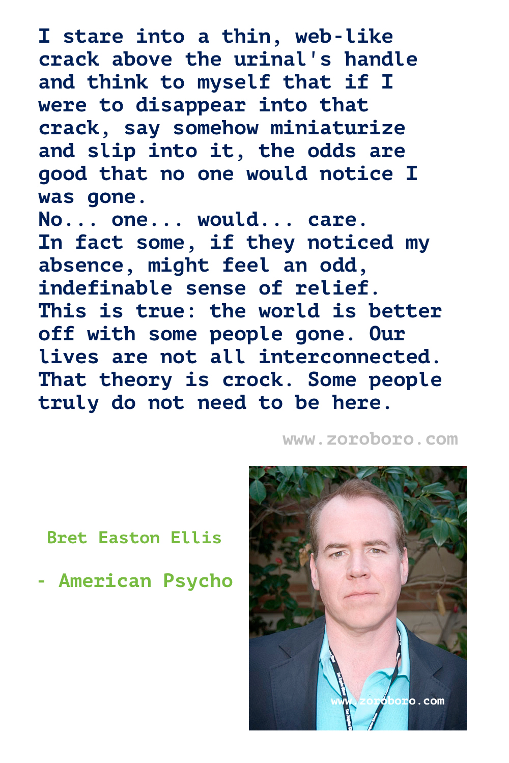 Bret Easton Ellis Quotes. Bret Ellis Books Quotes. Bret Easton Ellis American Psycho Quotes , Less Than Zero (novel), The Rules of Attraction, Glamorama & Lunar Park. Bret Easton Ellis Quotes.